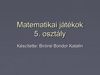 Matematikai játékok
    5. osztály
Készítette: Bíróné Bondor Katalin
 