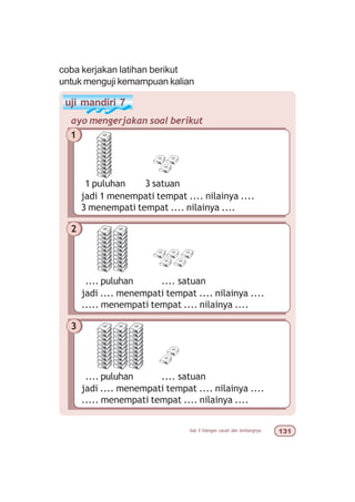 bab 5 bilangan cacah dan lambangnya !
uji mandiri 7
ayo mengerjakan soal berikut
1
jadi 1 menempati tempat .... nilainya ....
3 menempati tempat .... nilainya ....
1 puluhan 3 satuan
coba kerjakan latihan berikut
untuk menguji kemampuan kalian
2
jadi .... menempati tempat .... nilainya ....
..... menempati tempat .... nilainya ....
.... puluhan .... satuan
3
jadi .... menempati tempat .... nilainya ....
..... menempati tempat .... nilainya ....
.... puluhan .... satuan
 