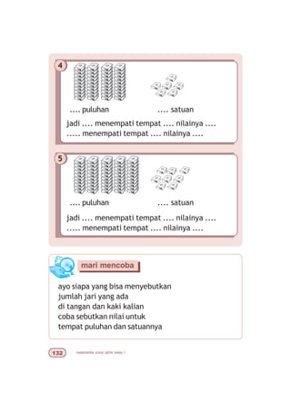matematika untuk sd/mi kelas I!
4
jadi .... menempati tempat .... nilainya ....
..... menempati tempat .... nilainya ....
.... puluhan .... satuan
5
jadi .... menempati tempat .... nilainya ....
..... menempati tempat .... nilainya ....
.... puluhan .... satuan
ayo siapa yang bisa menyebutkan
jumlah jari yang ada
di tangan dan kaki kalian
coba sebutkan nilai untuk
tempat puluhan dan satuannya
mari mencoba
 
