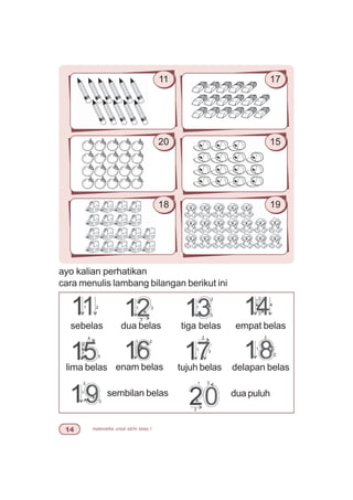 matematika untuk sd/mi kelas I
11
20 15
17
18 19
ayo kalian perhatikan
cara menulis lambang bilangan berikut ini
dua puluh
1
2
3
sembilan belas1
2
3
delapan belas
1
3
2
tujuh belas
1
2
3
1 2
enam belaslima belas
1
2
4
3
empat belas
1
2
3
4
tiga belas
1
2
3
dua belas
1 2
3
sebelas
1 2
 