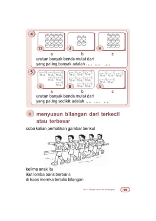 bab 1 bilangan cacah dan lambangnya '
4
urutan banyak benda mulai dari
yang paling banyak adalah .... .... ....
a b c
12 4 9
16
5
urutan banyak benda mulai dari
yang paling sedikit adalah .... .... ....
a b c
6 18
5
urutan banyak benda mulai dari
yang paling sedikit adalah .... .... ....
a b c
6 58
¯ menyusun bilangan dari terkecil
atau terbesar
coba kalian perhatikan gambar berikut
kelima anak itu
ikut lomba baris berbaris
di kaos mereka tertulis bilangan
 