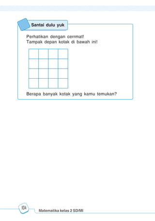 Matematika kelas 2 SD/MI
1234567890123456789012345678901212345678901234567890123456789012123456789012345678901234567890121234567890123456789012345678901212345678901234567890112345678901234567890123456789012123456789012345678901234567890121234567890123456789012345678901212345678901234567890123456789012123456789012345678901
12345678901234567890123456789012123456789012345678901234567890121234567890123456789012345678901212345678901234567890123456789012123456789012345678901
12345678901234567890123456789012123456789012345678901234567890121234567890123456789012345678901212345678901234567890123456789012123456789012345678901
1234567890123456789012345678901212345678901234567890123456789012123456789012345678901234567890121234567890123456789012345678901212345678901234567890112345678901234567890123456789012123456789012345678901234567890121234567890123456789012345678901212345678901234567890123456789012123456789012345678901
104
Santai dulu yuk
Perhatikan dengan cerrmat!
Tampak depan kotak di bawah ini!
Berapa banyak kotak yang kamu temukan?
 