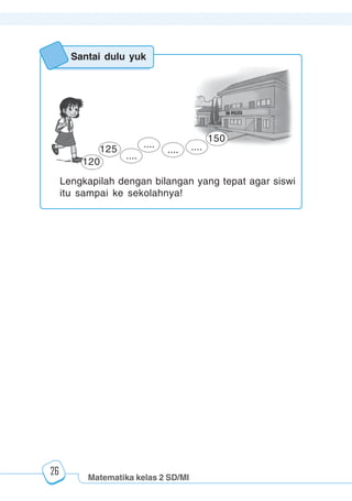 Matematika kelas 2 SD/MI
1234567890123456789012345678901212345678901234567890123456789012123456789012345678901234567890121234567890123456789012345678901212345678901234567890112345678901234567890123456789012123456789012345678901234567890121234567890123456789012345678901212345678901234567890123456789012123456789012345678901
12345678901234567890123456789012123456789012345678901234567890121234567890123456789012345678901212345678901234567890123456789012123456789012345678901
12345678901234567890123456789012123456789012345678901234567890121234567890123456789012345678901212345678901234567890123456789012123456789012345678901
1234567890123456789012345678901212345678901234567890123456789012123456789012345678901234567890121234567890123456789012345678901212345678901234567890112345678901234567890123456789012123456789012345678901234567890121234567890123456789012345678901212345678901234567890123456789012123456789012345678901
26
Lengkapilah dengan bilangan yang tepat agar siswi
itu sampai ke sekolahnya!
120
125
....
....
.... ....
150
Santai dulu yuk
 