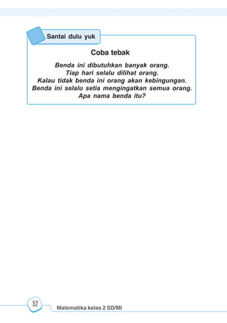 Matematika kelas 2 SD/MI
1234567890123456789012345678901212345678901234567890123456789012123456789012345678901234567890121234567890123456789012345678901212345678901234567890112345678901234567890123456789012123456789012345678901234567890121234567890123456789012345678901212345678901234567890123456789012123456789012345678901
12345678901234567890123456789012123456789012345678901234567890121234567890123456789012345678901212345678901234567890123456789012123456789012345678901
12345678901234567890123456789012123456789012345678901234567890121234567890123456789012345678901212345678901234567890123456789012123456789012345678901
1234567890123456789012345678901212345678901234567890123456789012123456789012345678901234567890121234567890123456789012345678901212345678901234567890112345678901234567890123456789012123456789012345678901234567890121234567890123456789012345678901212345678901234567890123456789012123456789012345678901
52
Santai dulu yuk
Benda ini dibutuhkan banyak orang.
Tiap hari selalu dilihat orang.
Kalau tidak benda ini orang akan kebingungan.
Benda ini selalu setia mengingatkan semua orang.
Apa nama benda itu?
Coba tebak
 