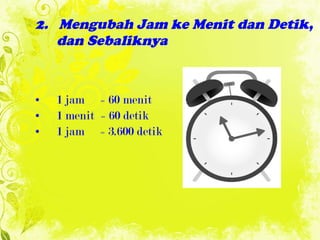2.  Mengubah Jam ke Menit dan Detik,  dan Sebaliknya 1 jam  = 60 menit 1 menit   = 60 detik 1 jam  = 3.600 detik 