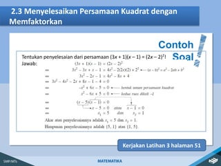 2.3 Menyelesaikan Persamaan Kuadrat dengan
Memfaktorkan
Contoh
Soal
Kerjakan Latihan 3 halaman 51
Tentukan penyelesaian dari persamaan (3x + 1)(x – 1) = (2x – 2)2
!
Jawab:
 