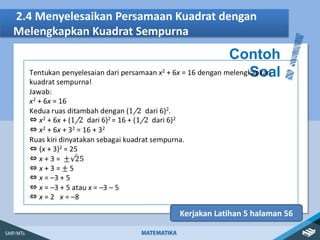 2.4 Menyelesaikan Persamaan Kuadrat dengan
Melengkapkan Kuadrat Sempurna
Contoh
Soal
Kerjakan Latihan 5 halaman 56
 