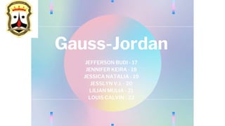 Gauss-Jordan
JEFFERSON BUDI - 17
JENNIFER KEIRA - 18
JESSICA NATALIA - 19
JESSLYN V.J. - 20
LILIAN MULIA - 21
LOUIS CALVIN - 22
 