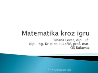 Tihana Levar, dipl. uč.
dipl. ing. Kristina Lukačić, prof. mat.
OŠ Bukovac
6. kongres nastavnika matematike,
srpanj 2014., PMF, Zagreb
 