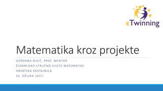 Matematika kroz projekte
GORDANA DIVIĆ, PROF. MENTOR
ŽUPANIJSKO STRUČNO VIJEĆE MATEMATIKE
HRVATSKA KOSTAJNICA
16. OŽUJKA 2017.
 