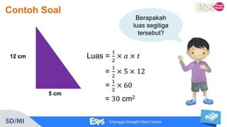 Contoh Soal
12 cm
5 cm
Berapakah
luas segitiga
tersebut?
Luas =
1
2
× 𝑎 × 𝑡
=
1
2
× 5 × 12
=
1
2
× 60
= 30 cm2
 