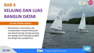 KELILING DAN LUAS
BANGUN DATAR
BAB 6
• Menjelaskan, menentukan, dan
menyelesaikan masalah keliling dan
luas daerah persegi, persegi panjang,
dan segitiga serta hubungan pangkat
dua dengan akar pangkat dua.
TUJUAN PEMBELAJARAN:
 