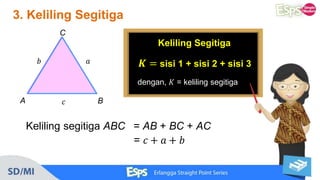 3. Keliling Segitiga
= 𝑐 + 𝑎 + 𝑏
A B
C
𝑐
𝑎𝑏
Keliling Segitiga
𝑲 = sisi 1 + sisi 2 + sisi 3
dengan, 𝐾 = keliling segitiga
Keliling segitiga ABC = AB + BC + AC
 