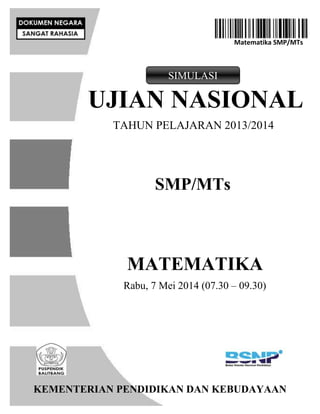 Matematika SMP/MTs
UJIAN NASIONAL
TAHUN PELAJARAN 2013/2014
SMP/MTs
MATEMATIKA
Rabu, 7 Mei 2014 (07.30 – 09.30)
KEMENTERIAN PENDIDIKAN DAN KEBUDAYAAN
SIMULASI
 