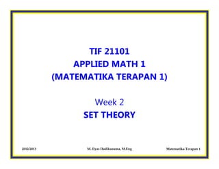 2012/2013 M. Ilyas Hadikusuma, M.Eng Matematika Terapan 1
TIF 21101
APPLIED MATH 1
(MATEMATIKA TERAPAN 1)
Week 2
SET THEORY
 