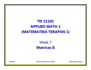 2012/2013 M. Ilyas Hadikusuma, M.Eng Matematika Terapan 1
TIF 21101
APPLIED MATH 1
(MATEMATIKA TERAPAN 1)
Week 7
Matrices II
 