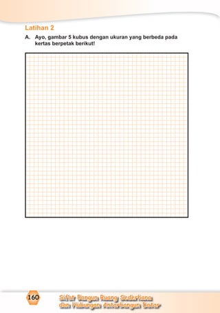 Sifat Bangun Ruang Sederhana
dan Hubungan Antarbangun Datar
160
Latihan 2
A. Ayo, gambar 5 kubus dengan ukuran yang berbeda pada
kertas berpetak berikut!
 