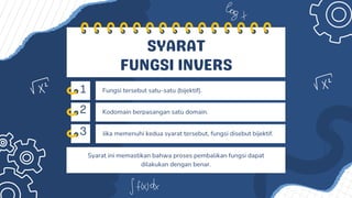 1
2
3
SYARAT
FUNGSI INVERS
Fungsi tersebut satu-satu (bijektif).
Kodomain berpasangan satu domain.
Jika memenuhi kedua syarat tersebut, fungsi disebut bijektif.
Syarat ini memastikan bahwa proses pembalikan fungsi dapat
dilakukan dengan benar.
 