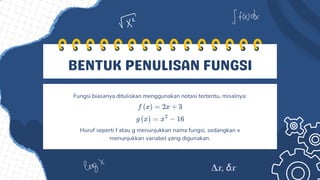 BENTUK PENULISAN FUNGSI
Fungsi biasanya dituliskan menggunakan notasi tertentu, misalnya:
Huruf seperti f atau g menunjukkan nama fungsi, sedangkan x
menunjukkan variabel yang digunakan.
 