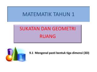 MATEMATIK TAHUN 1

SUKATAN DAN GEOMETRI
       RUANG

   9.1 Mengenal pasti bentuk tiga dimensi (3D)
 