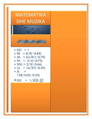 MATEMATIKA
DHE MUZIKA
 DO = 1
 RE = 8/9(~0.89)
 MI = 64/81(~0.79)
 FA = 3/4(~0.75)
 SOL = 2/3(~0.66)
 LA = 16/27(~0.59)
 SI =
128/243(~0.53)
 DO = 1/2(0.5)
 