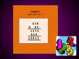 EXAMPLE :
Solve 318 x 34 = ?



  318
X 34
 1272
 954
10812
 