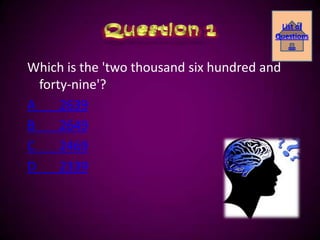 List of
                                         Questions
                                            ….

Which is the 'two thousand six hundred and
  forty-nine'?
A     2639
B     2649
C     2469
D     2339
 