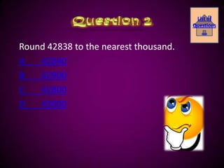 List of
                                       Questions
                                          ….

Round 42838 to the nearest thousand.
A   42840
B   42900
C   42800
D   43000
 