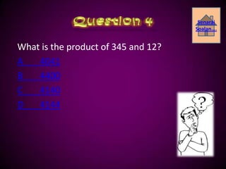 Senarai
                                     Soalan….


What is the product of 345 and 12?
A   4041
B   4400
C   4140
D   4144
 