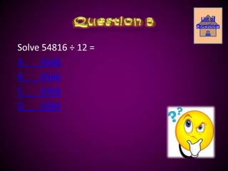 List of
                     Questions
                        ….

Solve 54816 ÷ 12 =
A    4568
B    4566
C    4368
D    4364
 