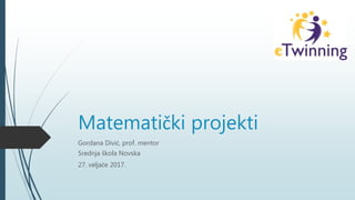 Matematički projekti
Gordana Divić, prof. mentor
Srednja škola Novska
27. veljače 2017.
 
