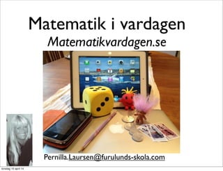 Matematik i vardagen
Matematikvardagen.se
Pernilla.Laursen@furulunds-skola.com
Text
torsdag 10 april 14
 