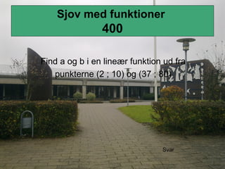 Sjov med funktioner
400
Find a og b i en lineær funktion ud fra
punkterne (2 ; 10) og (37 ; 80)
Svar
 