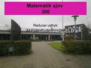 Matematik sjov
300
Reducer udtryk:
(M-P)(M+P)-(M+P)²+2MP
Svar
 