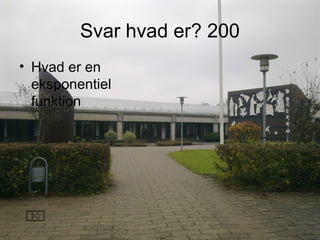 Svar hvad er? 200
• Hvad er en
eksponentiel
funktion
 
