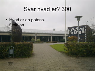 Svar hvad er? 300
• Hvad er en potens
funktion
 
