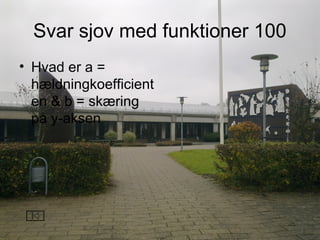 Svar sjov med funktioner 100
• Hvad er a =
hældningkoefficient
en & b = skæring
på y-aksen
 