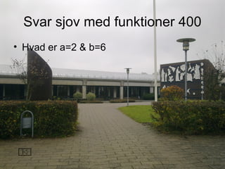 Svar sjov med funktioner 400
• Hvad er a=2 & b=6
 