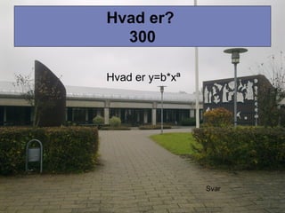 Hvad er?
300
Hvad er y=b*xª
Svar
 