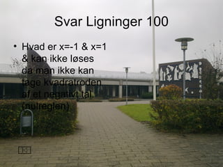 Svar Ligninger 100
• Hvad er x=-1 & x=1
& kan ikke løses
da man ikke kan
tage kvadratroden
af et negativt tal.
(nulreglen)
 