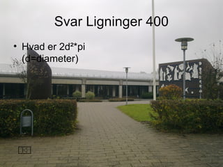 Svar Ligninger 400
• Hvad er 2d²*pi
(d=diameter)
 