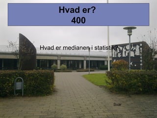 Hvad er?
400
Hvad er medianen i statistik?
Svar
 