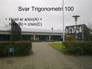 Svar Trigonometri 100
• Hvad er a/sin(A) =
b/sin(B) = c/sin(C)
 