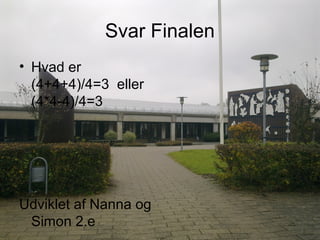 Svar Finalen
• Hvad er
(4+4+4)/4=3 eller
(4*4-4)/4=3
Udviklet af Nanna og
Simon 2.e
 