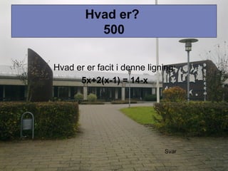 Hvad er?
500
Hvad er er facit i denne ligning:
5x+2(x-1) = 14-x
Svar
 