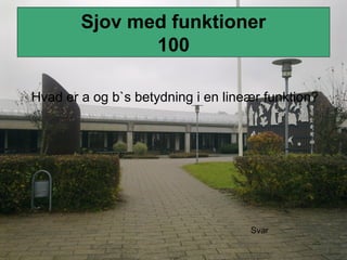 Sjov med funktioner
100
Hvad er a og b`s betydning i en lineær funktion?
Svar
 