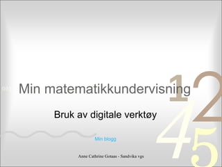 Min matematikkundervisning Bruk av digitale verktøy Min blogg Anne Cathrine Gotaas - Sandvika vgs 