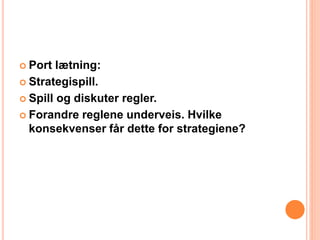  Port lætning: 
 Strategispill. 
 Spill og diskuter regler. 
 Forandre reglene underveis. Hvilke 
konsekvenser får dette for strategiene? 

