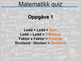 Matematikk quizOppgåve 1Ledd + Ledd = SumLedd – Ledd = DifferensFaktor x Faktor = ProduktDividend : Devisor = Dividend
