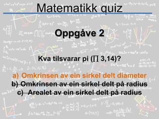 Matematikk quizOppgåve 2Kva tilsvarar pi ( 3,14)?Omkrinsen av ein sirkel delt diameterOmkrinsen av ein sirkel delt på radiusArealet av ein sirkel delt på radius